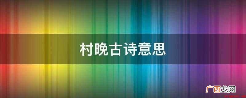 描绘乡村幸福生活风景的诗 村晚古诗意思