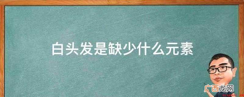 造成白发的元素有哪些? 白头发是缺少什么元素