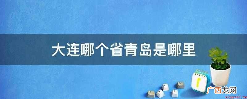 大连市是辽宁省,青岛市在山东。 大连哪个省青岛是哪里