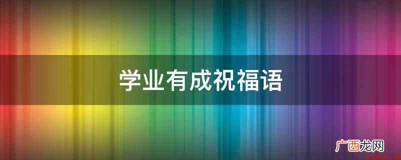 暑假即将结束,大学生活即将开始 学业有成祝福语