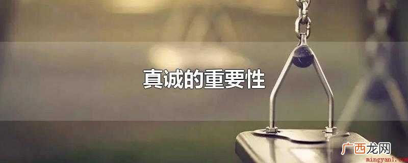 真诚的重要性:真诚是人类身上极具闪光点的一个特征 真诚的重要性