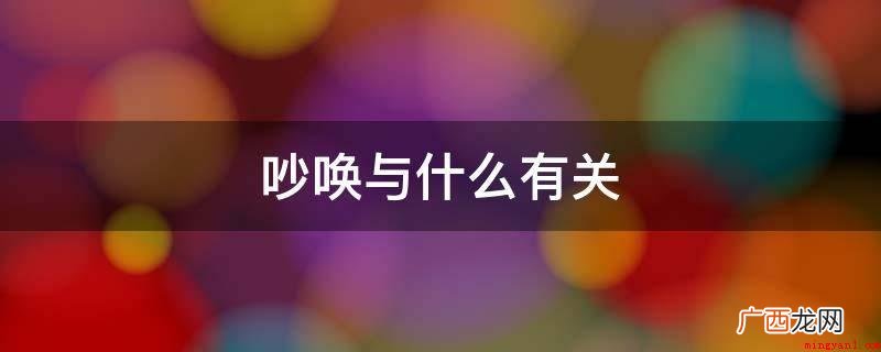 吵闹与口有关,都是出于人的口,口是他们共同的形象偏旁 吵唤与什么有关
