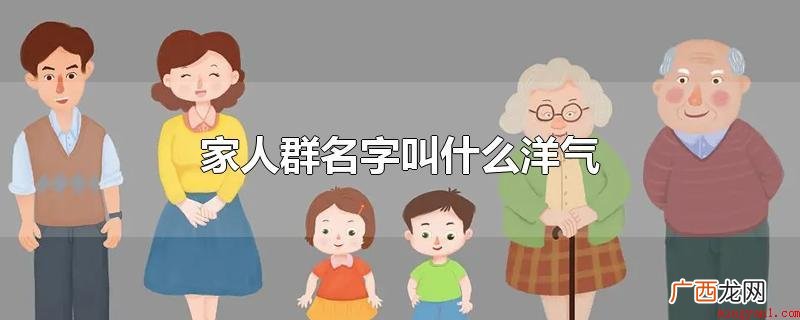 家庭成员的名字叫什么? 家人群名字叫什么洋气