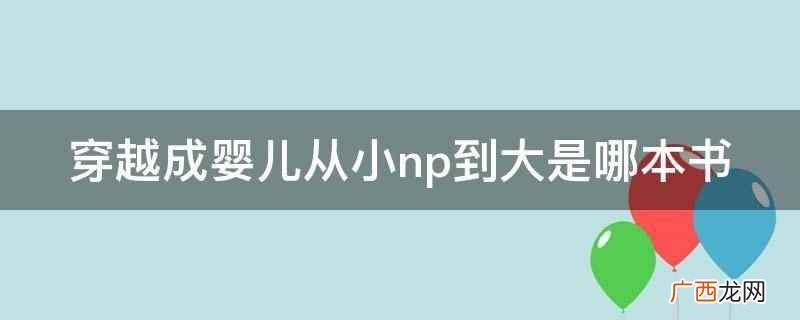穿越成婴儿从小np到大是小说 穿越成婴儿从小np到大是哪本书