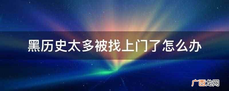 黑历史太多被找上门了怎么办