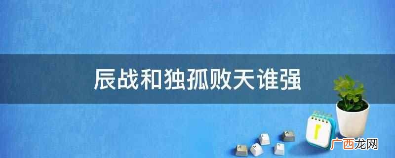 辰战和独孤败天谁强