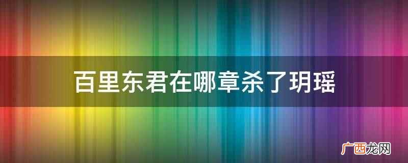 百里东君在第三十一章杀了玥瑶 百里东君在哪章杀了玥瑶
