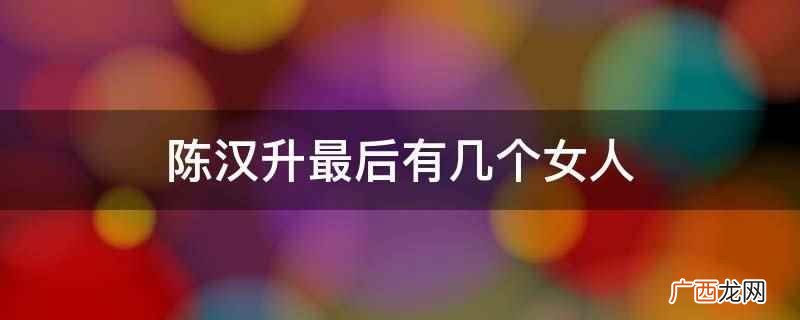 陈汉升最后有1个女人 陈汉升最后有几个女人