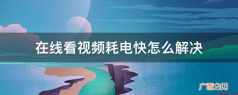 在线看视频耗电快怎么解决