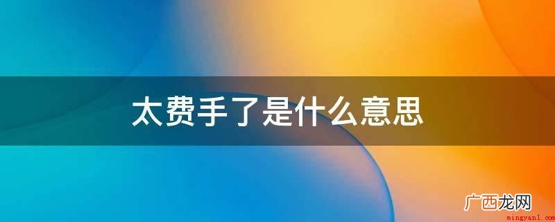 太费手了是什么意思