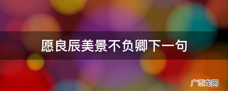 愿月下花前不负卿下一句是今生只为伊人 愿良辰美景不负卿下一句