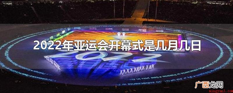 2022年亚运会开幕式为9月10日 2022年亚运会开幕式是几月几日