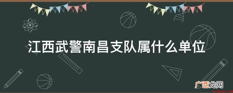 江西武警部队南昌支队属二类旅级支队 江西武警南昌支队属什么单位