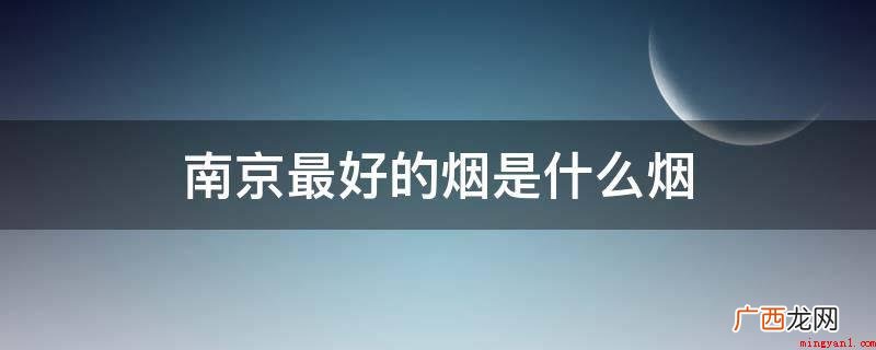 南京金陵十二钗、南京古城及其九五至尊 南京最好的烟是什么烟