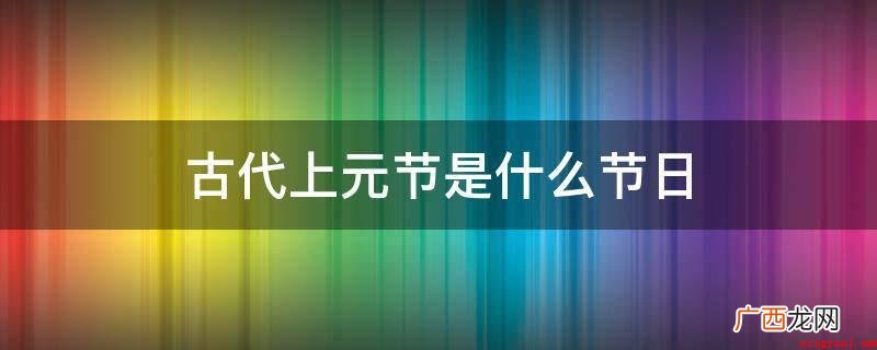 古时候上元节指的是元宵佳节 古代上元节是什么节日