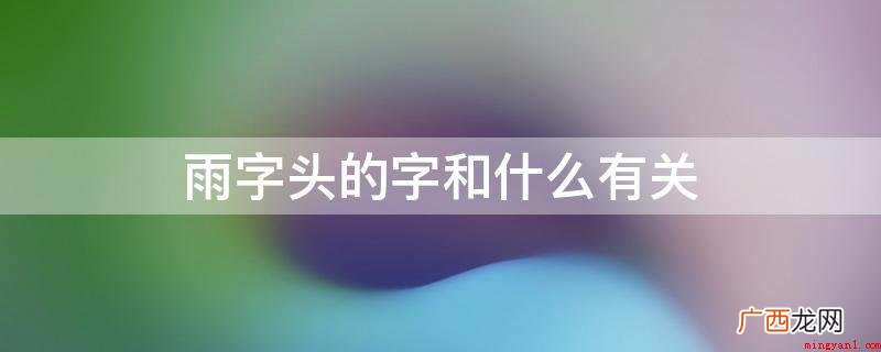 雨字头一般与水或天气有关 雨字头的字和什么有关
