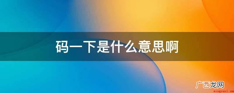 码一下的意思是以mark演化而成,通常在互联网上是指先标识、 码一下