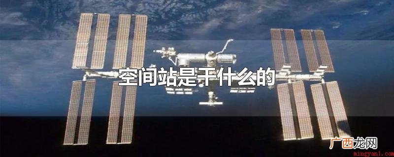 空间站是拿来供宇航员长期生活与进行科学试验的 空间站是干什么的