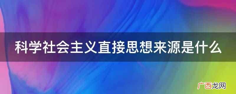 科学社会主义直接思想来源 科学社会主义直接思想来源是什么