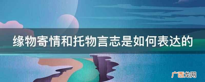 缘物寄情和托物言志的区别 缘物寄情和托物言志是如何表达的