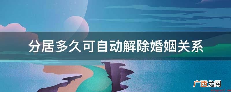 分居多久也不可以自动解除婚姻关系 分居多久可自动解除婚姻关系