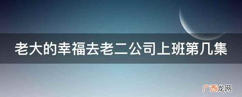 老大的幸福去老二公司上班第21集 老大的幸福去老二公司上班第几集