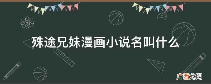殊途兄妹漫画小说名叫《殊途》 殊途兄妹漫画小说名叫什么