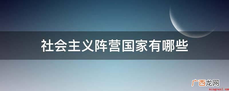 社会主义阵营前期包括欧洲东部的苏联、波兰、民主德国、捷克斯洛 社会主义阵营国家有哪些