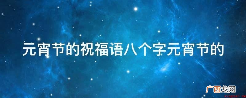 元宵节快乐,幸福安康! 元宵节的祝福语八个字元宵节的