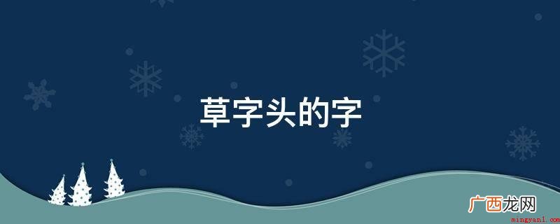 草、莉、花、莲、茉、芽、葵、萤、苹、蓝、芙、英、苦、薄、荡、 草字头的字