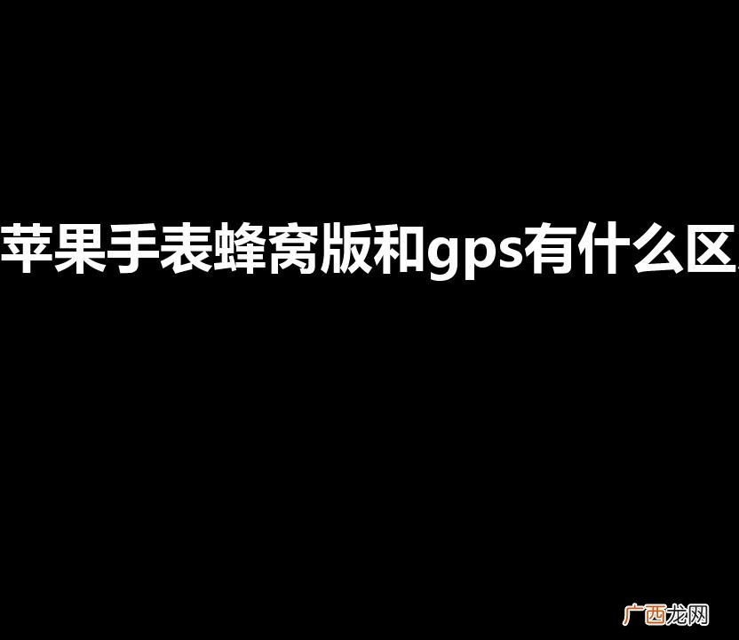 watch蜂窝版和gps版有啥区别 苹果手表蜂窝版和gps有什么区别