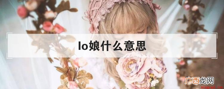 汉服娘是把当作日常服饰穿的女生 lo娘什么意思
