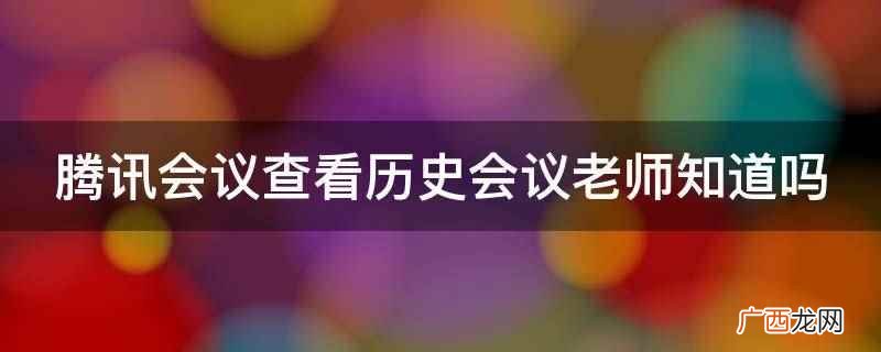 腾讯会议查看历史会议老师知道 腾讯会议查看历史会议老师知道吗