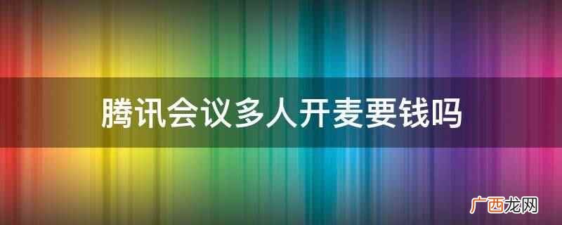 腾讯会议多人开麦不要钱 腾讯会议多人开麦要钱吗