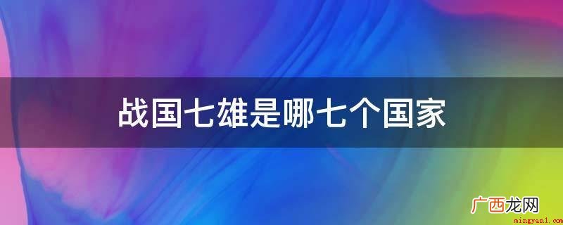 中国历史上从西周到春秋战国时期的一个诸侯国,战国七雄之一 战国七雄是哪七个国家