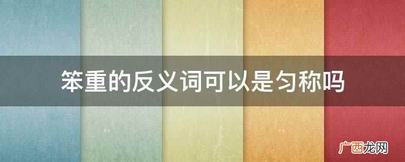 笨重的反义词不可以是匀称 笨重的反义词可以是匀称吗