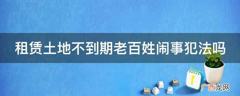 租赁土地不到期老百姓闹事犯法 租赁土地不到期老百姓闹事犯法吗