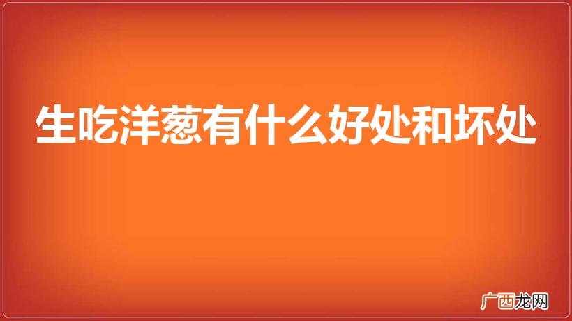 吃生洋葱有什么好处和坏处 生吃洋葱有什么好处和坏处