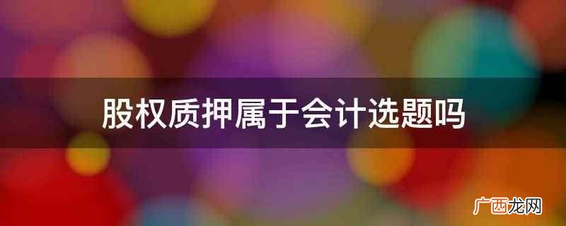 股权质押属于会计选题吗