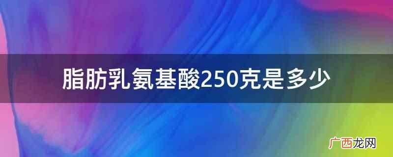 脂肪乳氨基酸250克是多少