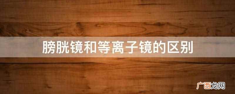 膀胱镜和等离子镜的区别是定义不同