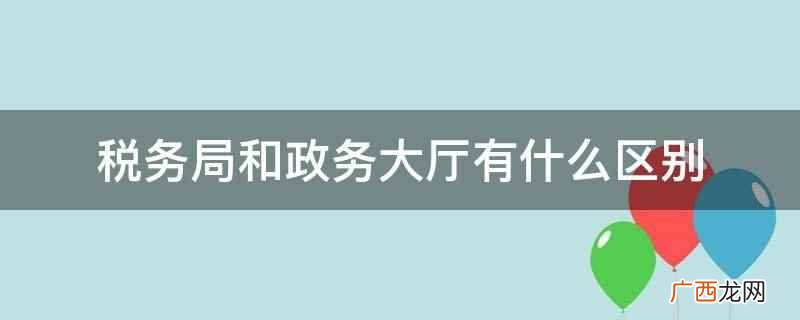 税务局和政务大厅区别是两者的行政职能和范畴不同 税务局和政务大厅有什么区别