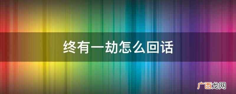 终有一劫的意思是经历过一次磨难 终有一劫怎么回话