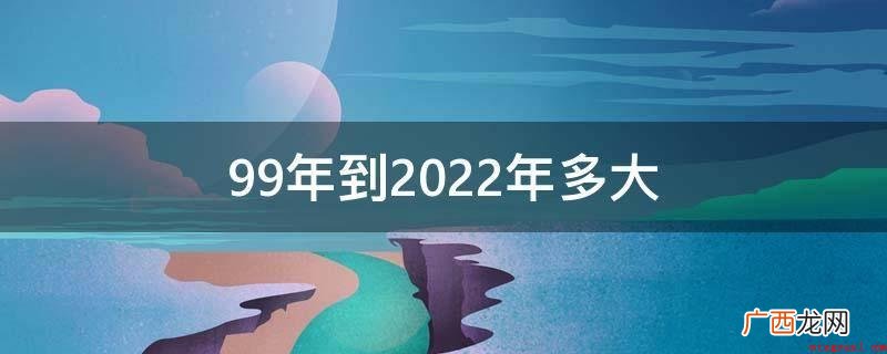 99年到2022年周岁23,虚岁24岁。 99年到2022年多大