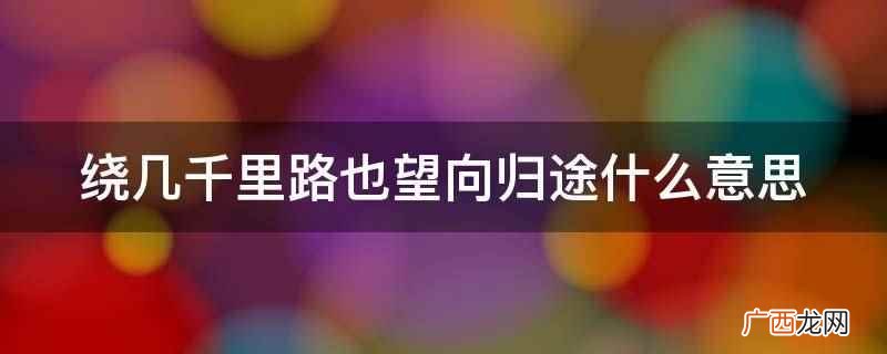 绕几千里路也望向归途意思
