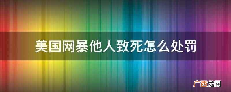 网络暴力并非一个法律概念 美国网暴他人致死怎么处罚