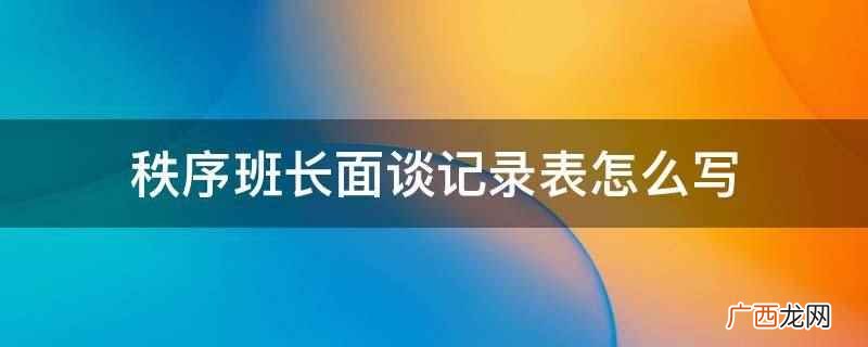秩序班长面谈记录表应该写下一个考核周期需要达到的改善标准与目 秩序班长面谈记录表怎么写
