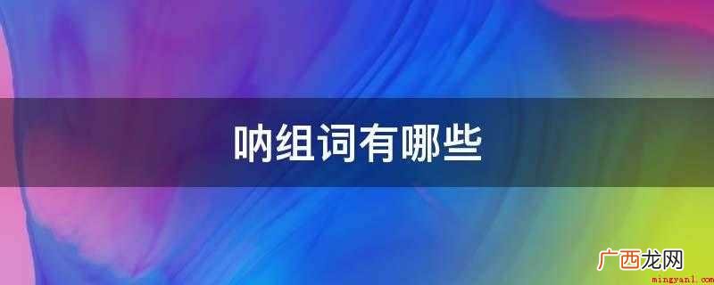 呐喊、唢呐、锁呐、摇旗呐喊 呐组词有哪些