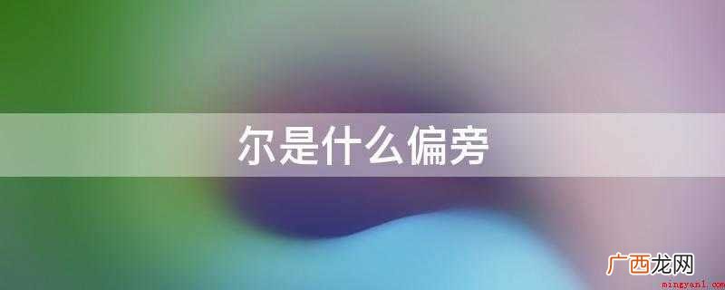 尔的偏旁是“小”字旁。 偏旁,是指对合体字进行切分后得到的某 尔是什么偏旁
