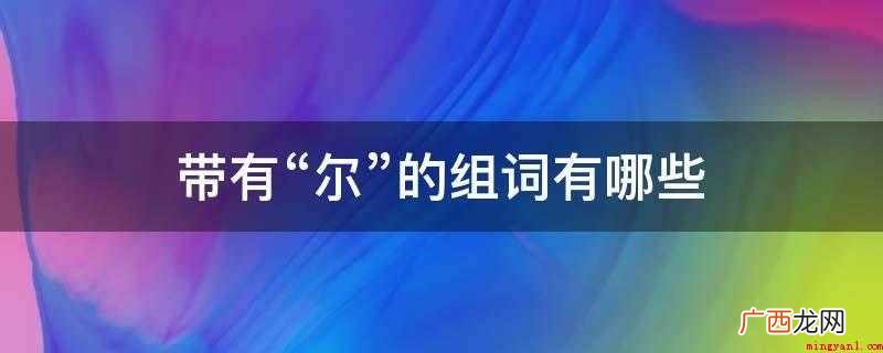 歌咏同一或同类题材的一系列词 带有“尔”的组词有哪些